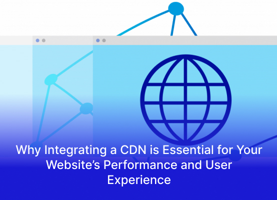 Why Integrating a CDN is Essential for Your Website’s Performance and User Experience